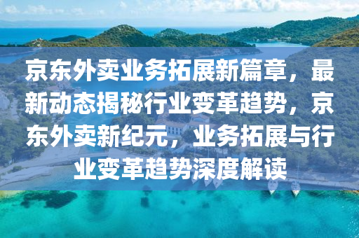 京東外賣(mai)業(ye)務(wu)搨展新(xin)篇(pian)章(zhang)，最(zui)新動(dong)態揭(jie)祕(mi)行業(ye)變革趨(qu)勢(shi)，京東外(wai)賣(mai)新(xin)紀元，業(ye)務搨(ta)展與(yu)行業(ye)變(bian)革趨勢深(shen)度(du)解讀(du)
