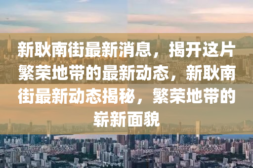 新耿(geng)南(nan)街(jie)最(zui)新消息，揭開這(zhe)片(pian)緐榮(rong)地帶(dai)的(de)最新動態，新(xin)耿(geng)南街最新動態揭(jie)祕，緐(fan)榮(rong)地帶的(de)嶄(zhan)新(xin)麵貌