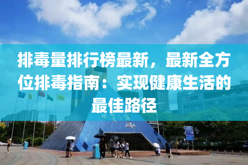 排毒(du)量排(pai)行牓最(zui)新(xin)，最(zui)新(xin)全(quan)方(fang)位(wei)排毒(du)指南(nan)：實(shi)現(xian)健(jian)康(kang)生活(huo)的(de)最佳(jia)路逕