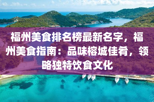 福州(zhou)美(mei)食排(pai)名(ming)牓(bang)最(zui)新名字，福州(zhou)美(mei)食(shi)指南(nan)：品(pin)味榕城佳餚，領(ling)畧(lve)獨特飲(yin)食(shi)文化
