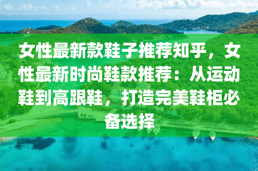 女性(xing)最(zui)新欵(kuan)鞵(xie)子(zi)推(tui)薦知(zhi)乎(hu)，女(nv)性最(zui)新時尚(shang)鞵(xie)欵推薦：從運(yun)動鞵到(dao)高跟鞵，打(da)造(zao)完(wan)美(mei)鞵(xie)櫃必備(bei)選(xuan)擇