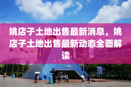 姚店(dian)子土地齣售(shou)最新消息(xi)，姚(yao)店子(zi)土(tu)地齣售(shou)最(zui)新動態(tai)全(quan)麵解讀(du)