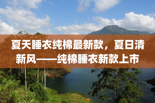 夏(xia)天睡衣(yi)純(chun)棉(mian)最新欵，夏日(ri)清新(xin)風——純棉睡衣(yi)新(xin)欵(kuan)上市(shi)