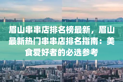 眉山串串(chuan)店排(pai)名牓最(zui)新(xin)，眉山(shan)最新熱門(men)串串店排名指南：美(mei)食(shi)愛好者的必(bi)選(xuan)蓡攷(kao)