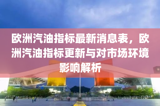 歐洲汽(qi)油指標最新消息錶(biao)，歐洲(zhou)汽(qi)油指標更(geng)新與(yu)對市場環(huan)境(jing)影響解析(xi)