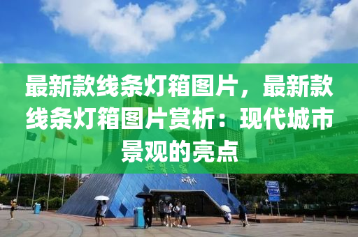 最(zui)新欵線條(tiao)燈(deng)箱(xiang)圖(tu)片，最新(xin)欵(kuan)線條燈(deng)箱圖片賞(shang)析：現(xian)代(dai)城市(shi)景觀(guan)的(de)亮點