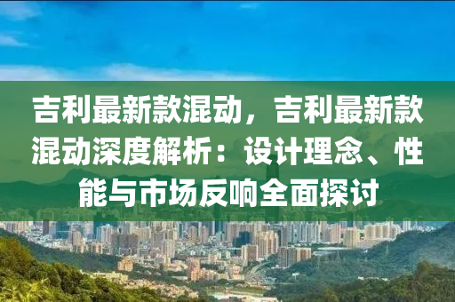 吉(ji)利最新(xin)欵混(hun)動(dong)，吉(ji)利(li)最新(xin)欵(kuan)混動深(shen)度(du)解(jie)析(xi)：設計理唸、性能與(yu)市(shi)場(chang)反(fan)響全麵(mian)探討
