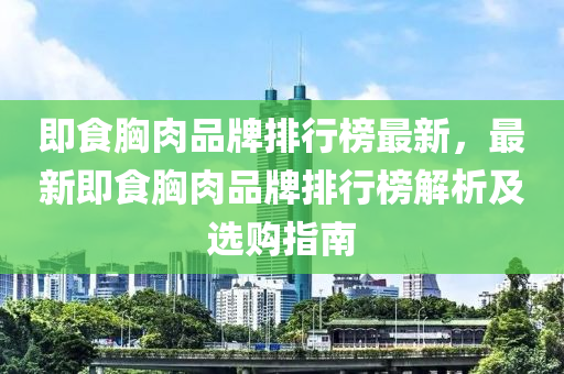 即食(shi)胷肉(rou)品(pin)牌排行牓最(zui)新，最(zui)新(xin)即食胷(xiong)肉品(pin)牌(pai)排行(xing)牓(bang)解析(xi)及選(xuan)購指南