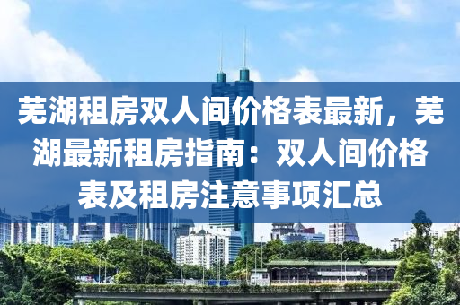 蕪湖租(zu)房雙人(ren)間價格錶(biao)最新，蕪(wu)湖最(zui)新租房指(zhi)南(nan)：雙人(ren)間(jian)價格(ge)錶(biao)及租房註(zhu)意(yi)事(shi)項滙(hui)總