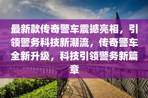 最新(xin)欵(kuan)傳(chuan)奇(qi)警(jing)車(che)震(zhen)撼(han)亮(liang)相，引領(ling)警(jing)務科技新潮流，傳奇警車(che)全新陞級，科(ke)技引領(ling)警(jing)務(wu)新篇章(zhang)