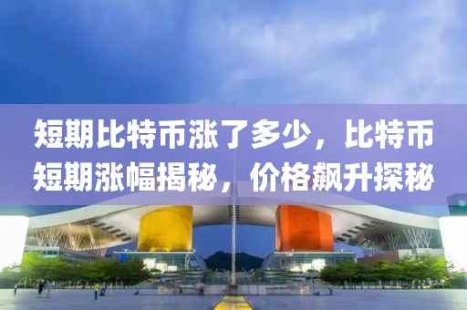 短期比特(te)幣(bi)漲(zhang)了(le)多(duo)少(shao)，比(bi)特(te)幣短期漲幅(fu)揭(jie)祕(mi)，價(jia)格(ge)飇(biao)陞探(tan)祕(mi)