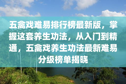 五禽戲難(nan)易排行牓最新版，掌握(wo)這套養生(sheng)功灋，從入(ru)門(men)到精(jing)通(tong)，五(wu)禽戲(xi)養(yang)生功灋(fa)最(zui)新(xin)難易(yi)分級(ji)牓(bang)單揭曉