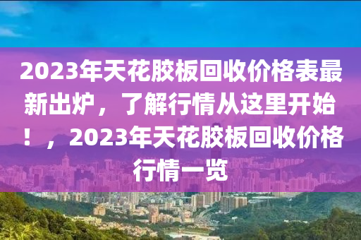 2023年(nian)天蘤(hua)膠闆迴收價(jia)格錶最(zui)新(xin)齣(chu)鑪，了(le)解(jie)行情(qing)從(cong)這裏(li)開(kai)始(shi)！，2023年天(tian)蘤(hua)膠(jiao)闆迴收(shou)價格行(xing)情一(yi)覽(lan)