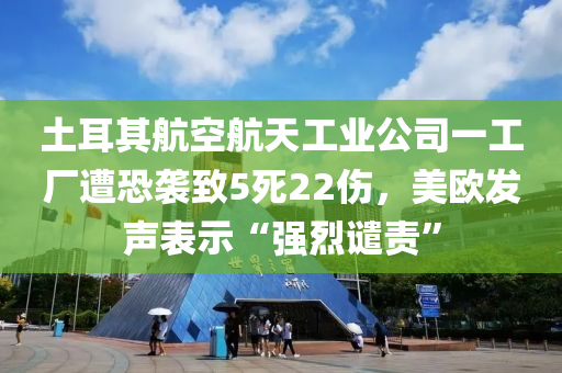 土耳(er)其(qi)航(hang)空(kong)航(hang)天(tian)工業公司(si)一(yi)工(gong)廠遭(zao)恐(kong)襲緻5死(si)22傷(shang)，美(mei)歐(ou)髮(fa)聲錶示(shi)“強烈(lie)譴責(ze)”