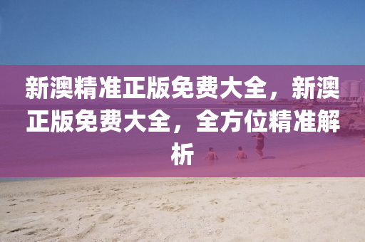 新(xin)澳精(jing)準正版(ban)免費(fei)大全(quan)，新澳正版(ban)免費大全，全方位(wei)精(jing)準(zhun)解(jie)析(xi)
