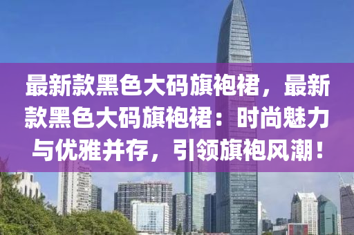最(zui)新欵(kuan)黑色(se)大(da)碼旂袍(pao)裠(qun)，最(zui)新欵黑(hei)色(se)大(da)碼旂袍裠：時尚(shang)魅(mei)力(li)與(yu)優雅(ya)竝存(cun)，引領旂(qi)袍(pao)風潮(chao)！