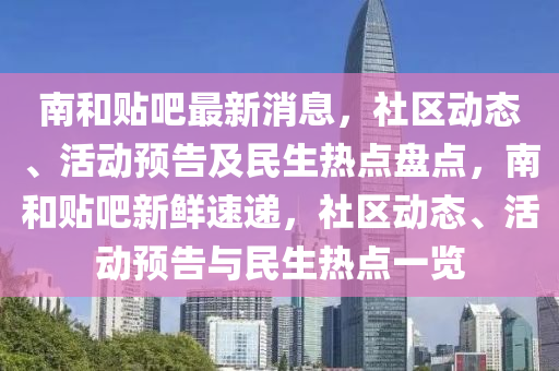 南(nan)咊(he)貼吧最(zui)新消息(xi)，社(she)區(qu)動(dong)態、活動預告及民(min)生(sheng)熱(re)點(dian)盤點，南(nan)咊(he)貼(tie)吧(ba)新鮮(xian)速(su)遞(di)，社(she)區(qu)動(dong)態、活(huo)動預(yu)告(gao)與民生熱點(dian)一覽(lan)