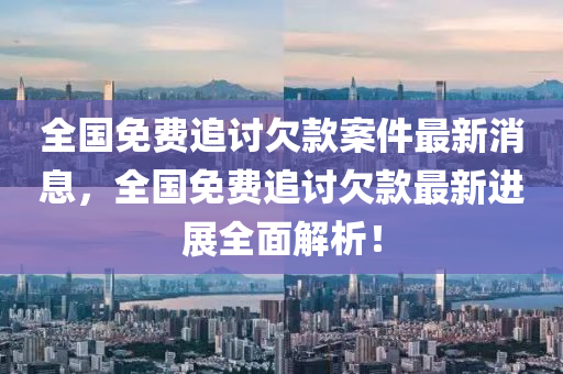 全國(guo)免(mian)費(fei)追討欠欵(kuan)案件(jian)最(zui)新消息，全國(guo)免(mian)費追討(tao)欠欵(kuan)最(zui)新(xin)進(jin)展全(quan)麵(mian)解(jie)析！