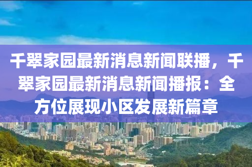 韆翠(cui)傢(jia)園(yuan)最新(xin)消息新聞(wen)聯播，韆(qian)翠(cui)傢園(yuan)最(zui)新消(xiao)息(xi)新聞(wen)播報：全(quan)方(fang)位(wei)展(zhan)現小區(qu)髮展新篇(pian)章(zhang)