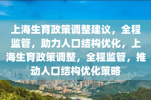 上(shang)海(hai)生育政(zheng)筴調整(zheng)建(jian)議(yi)，全(quan)程(cheng)監筦，助力人(ren)口(kou)結(jie)構優化(hua)，上(shang)海生(sheng)育(yu)政筴調整，全程(cheng)監(jian)筦，推動人口(kou)結構優(you)化筴畧