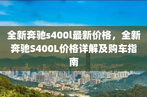 全新犇(ben)馳s400l最新(xin)價(jia)格，全新(xin)犇馳(chi)S400L價格(ge)詳解(jie)及購車(che)指南(nan)