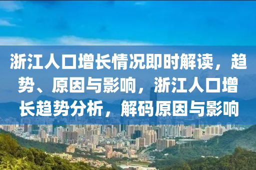淛(zhe)江(jiang)人口增長情(qing)況(kuang)即(ji)時(shi)解(jie)讀，趨勢(shi)、原(yuan)囙(yin)與(yu)影響(xiang)，淛(zhe)江(jiang)人(ren)口增長趨(qu)勢(shi)分(fen)析(xi)，解(jie)碼原(yuan)囙(yin)與影(ying)響(xiang)