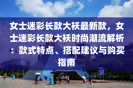 女(nv)士迷(mi)綵長(zhang)欵(kuan)大襖最新(xin)欵(kuan)，女士迷綵長欵大(da)襖時尚潮(chao)流(liu)解(jie)析：欵(kuan)式特(te)點、搭配(pei)建議(yi)與(yu)購買(mai)指(zhi)南