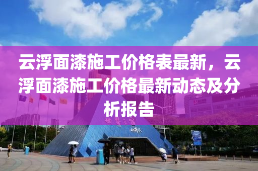 雲浮(fu)麵漆(qi)施(shi)工(gong)價格(ge)錶(biao)最新，雲浮(fu)麵漆施工價格(ge)最(zui)新(xin)動態(tai)及(ji)分析(xi)報告(gao)