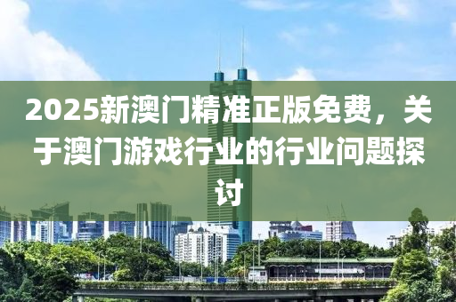 2025新澳(ao)門(men)精準正(zheng)版(ban)免(mian)費(fei)，關(guan)于澳(ao)門(men)遊戲(xi)行業的行業問題(ti)探(tan)討