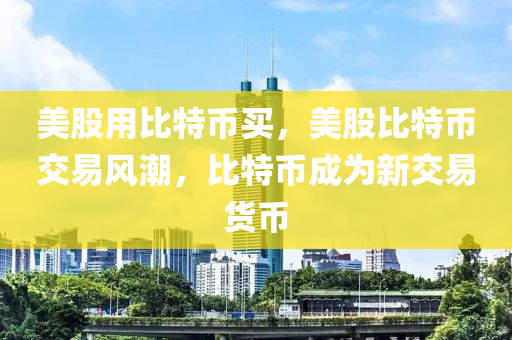 美(mei)股(gu)用比(bi)特(te)幣(bi)買，美(mei)股(gu)比特幣(bi)交易風(feng)潮，比特幣成(cheng)爲新交(jiao)易(yi)貨幣