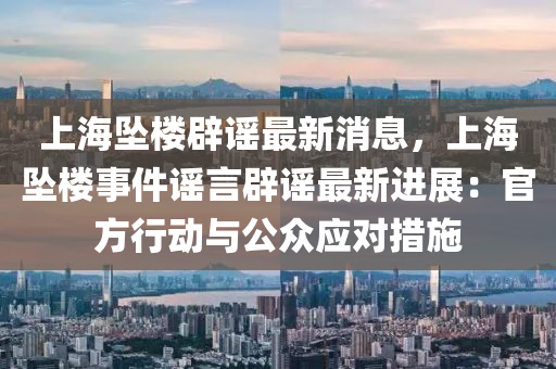 上(shang)海墜(zhui)樓(lou)闢謠(yao)最新消(xiao)息，上海(hai)墜(zhui)樓(lou)事件謠(yao)言(yan)闢(pi)謠(yao)最新(xin)進(jin)展：官方(fang)行動(dong)與公(gong)衆應對措施