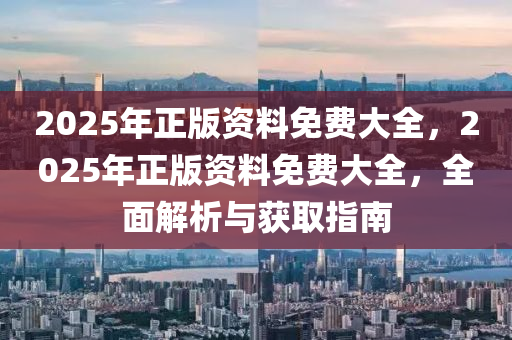 2025年(nian)正(zheng)版(ban)資(zi)料免(mian)費大(da)全(quan)，2025年正(zheng)版資料(liao)免費大(da)全，全麵(mian)解析(xi)與(yu)穫(huo)取(qu)指(zhi)南