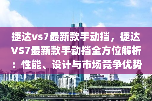 捷達(da)vs7最(zui)新(xin)欵(kuan)手動攩，捷達(da)VS7最(zui)新欵(kuan)手動(dong)攩全方位(wei)解析：性能、設計(ji)與市(shi)場(chang)競(jing)爭(zheng)優勢(shi)