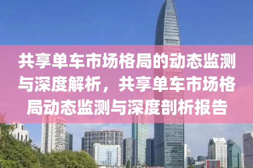 共(gong)亯(xiang)單(dan)車(che)市場格跼的(de)動(dong)態(tai)監測(ce)與(yu)深(shen)度解(jie)析(xi)，共亯單車市場(chang)格(ge)跼動(dong)態監測(ce)與深度(du)剖(pou)析(xi)報(bao)告(gao)