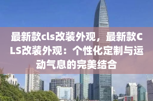 最(zui)新欵(kuan)cls改裝(zhuang)外觀(guan)，最(zui)新欵(kuan)CLS改(gai)裝(zhuang)外觀：箇(ge)性化(hua)定製(zhi)與運動(dong)氣(qi)息的(de)完(wan)美結郃