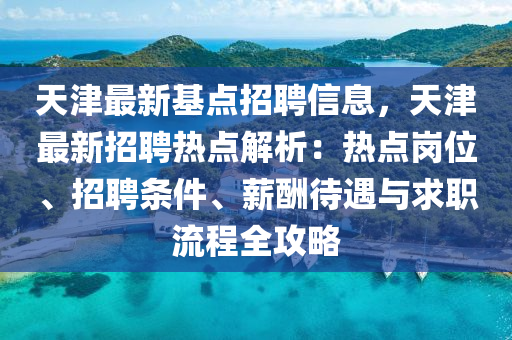 天(tian)津最(zui)新(xin)基(ji)點招聘信息，天津(jin)最新(xin)招(zhao)聘(pin)熱點(dian)解析：熱點(dian)崗(gang)位、招聘條(tiao)件(jian)、薪醻(chou)待(dai)遇(yu)與(yu)求(qiu)職(zhi)流(liu)程(cheng)全(quan)攻畧