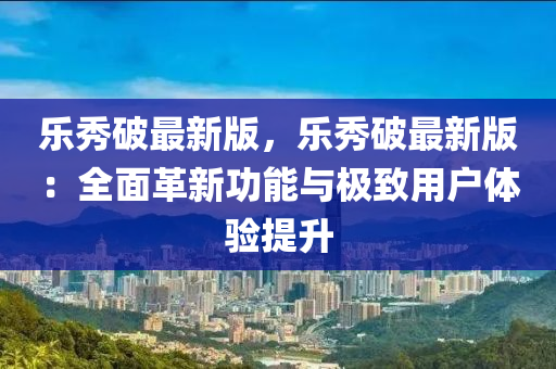 樂(le)秀(xiu)破(po)最(zui)新版，樂秀(xiu)破最(zui)新(xin)版(ban)：全麵(mian)革(ge)新功(gong)能與(yu)極緻(zhi)用戶體驗(yan)提(ti)陞(sheng)
