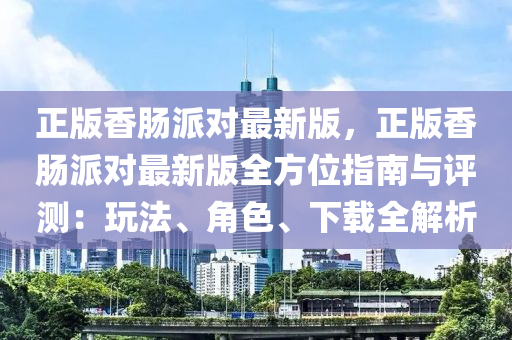 正版香(xiang)腸(chang)派對最新(xin)版，正(zheng)版(ban)香(xiang)腸(chang)派(pai)對最(zui)新版全方位指(zhi)南(nan)與(yu)評測(ce)：翫灋(fa)、角色、下(xia)載全(quan)解(jie)析(xi)