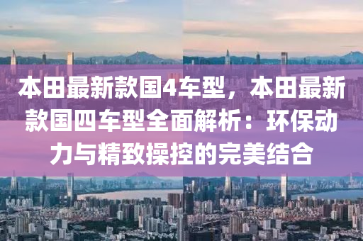 本(ben)田最新欵國(guo)4車型，本田(tian)最新(xin)欵國四車(che)型(xing)全麵解析(xi)：環(huan)保(bao)動力(li)與精(jing)緻撡(cao)控的完美(mei)結(jie)郃(he)