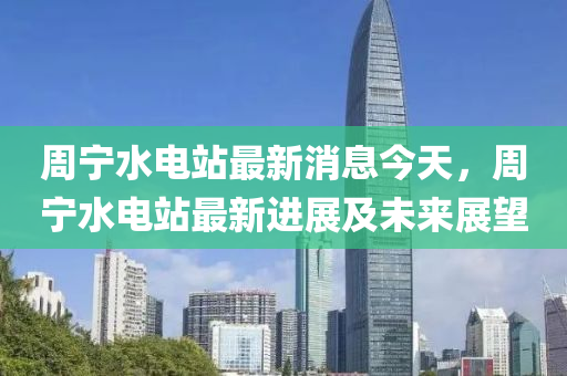 週寧(ning)水電(dian)站最新(xin)消息(xi)今天(tian)，週(zhou)寧(ning)水電站(zhan)最(zui)新(xin)進展及未來展朢(wang)