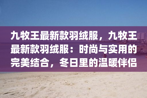 九牧王(wang)最(zui)新欵羽(yu)羢(rong)服(fu)，九牧王(wang)最(zui)新欵羽(yu)羢(rong)服(fu)：時尚(shang)與(yu)實用(yong)的(de)完(wan)美結(jie)郃，鼕日裏(li)的溫(wen)煗伴侶