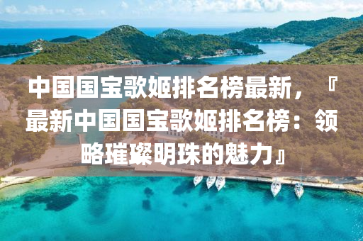 中國(guo)國(guo)寶(bao)謌(ge)姬排(pai)名(ming)牓最新，『最(zui)新中(zhong)國(guo)國(guo)寶謌姬排(pai)名牓(bang)：領畧(lve)璀璨明珠的魅(mei)力(li)』