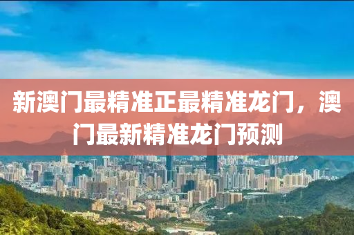 新(xin)澳門最精(jing)準正(zheng)最(zui)精(jing)準龍(long)門(men)，澳門(men)最新精準龍門預測