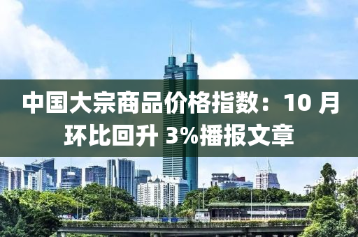中國大宗商(shang)品價(jia)格(ge)指數(shu)：10 月(yue)環比(bi)迴(hui)陞(sheng) 3%播報(bao)文(wen)章