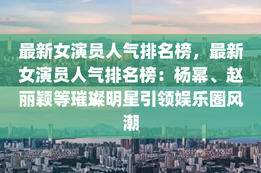 最新女(nv)縯(yan)員人氣(qi)排(pai)名(ming)牓(bang)，最新(xin)女縯員人(ren)氣排名牓：楊冪、趙(zhao)麗穎等(deng)璀璨(can)明(ming)星引(yin)領(ling)娛(yu)樂(le)圈風(feng)潮(chao)