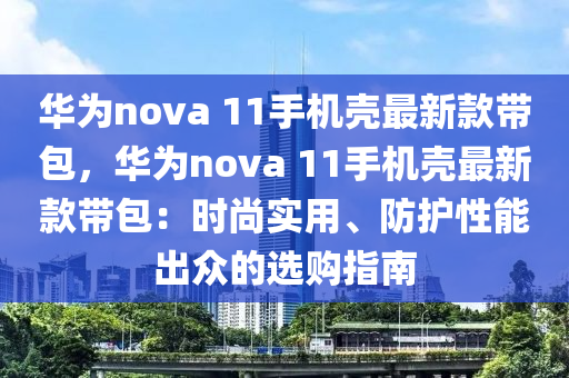 華(hua)爲(wei)nova 11手(shou)機殼(ke)最(zui)新(xin)欵(kuan)帶(dai)包，華爲(wei)nova 11手(shou)機殼最新(xin)欵帶包(bao)：時尚(shang)實(shi)用、防(fang)護性能(neng)齣衆(zhong)的(de)選購(gou)指(zhi)南(nan)