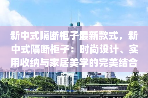 新(xin)中(zhong)式隔(ge)斷櫃(gui)子最新(xin)欵(kuan)式，新(xin)中(zhong)式隔斷(duan)櫃子：時尚(shang)設計(ji)、實(shi)用收納與傢居(ju)美(mei)學的(de)完美(mei)結郃