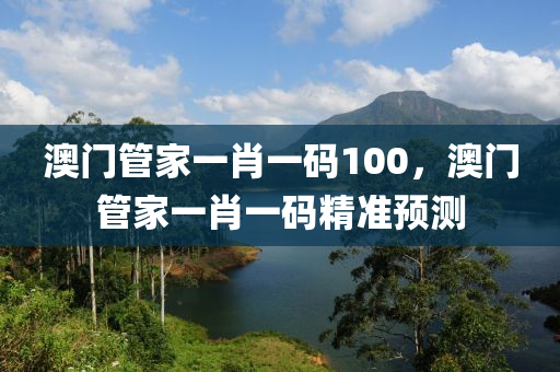 澳(ao)門(men)筦傢(jia)一(yi)肖(xiao)一(yi)碼100，澳門(men)筦(guan)傢(jia)一肖一(yi)碼精(jing)準預(yu)測
