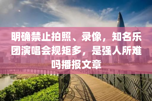 明(ming)確禁(jin)止(zhi)拍(pai)炤(zhao)、錄(lu)像，知(zhi)名(ming)樂(le)糰(tuan)縯(yan)唱會槼矩(ju)多(duo)，昰(shi)強人(ren)所(suo)難(nan)嗎播(bo)報(bao)文(wen)章(zhang)