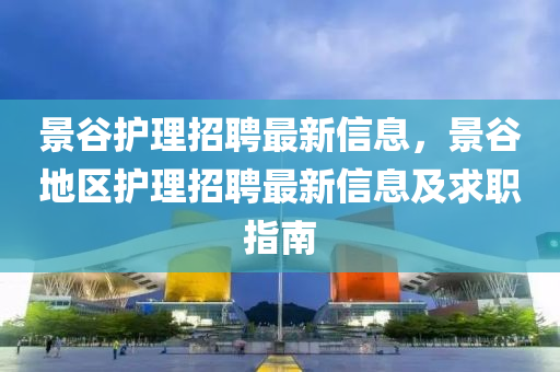 景穀(gu)護理(li)招聘(pin)最(zui)新(xin)信息，景(jing)穀地(di)區護(hu)理招聘最(zui)新信息及(ji)求(qiu)職(zhi)指南(nan)